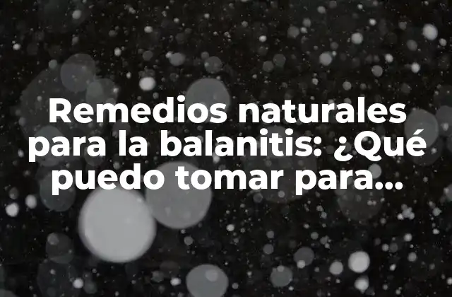 Remedios Naturales para la Balanitis: ¿qué Puedo Tomar para Aliviar los Síntomas?
