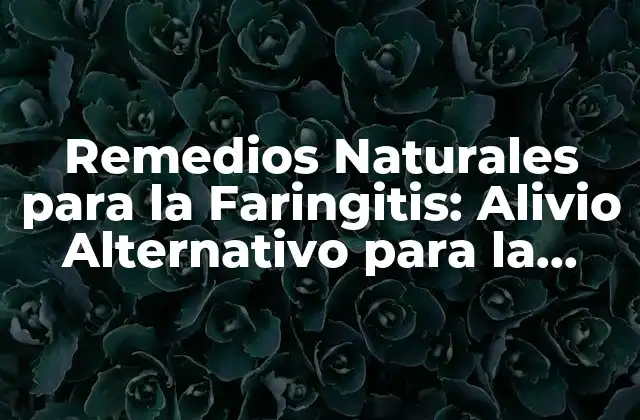 Remedios Naturales para la Faringitis: Alivio Alternativo para la Inflamación de la Faringe
