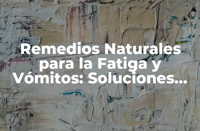Remedios Naturales para la Fatiga y Vómitos: Soluciones Efectivas y Seguras