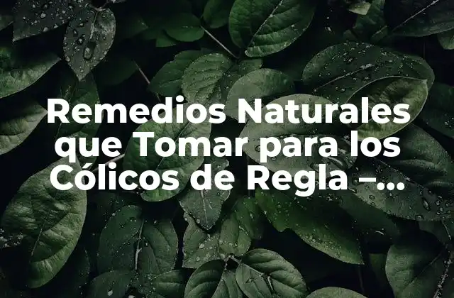 Remedios Naturales que Tomar para los Cólicos de Regla – Alivio para el Dolor