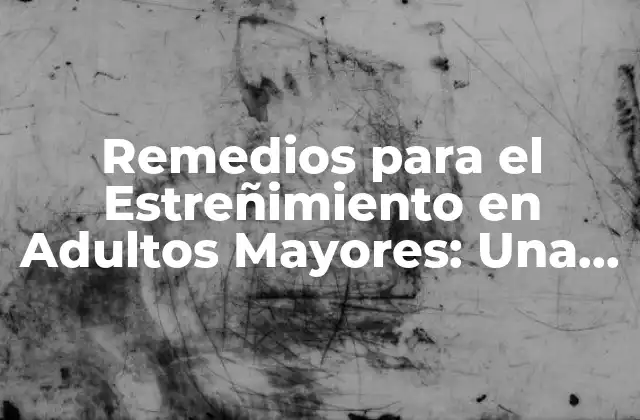 Remedios para el Estreñimiento en Adultos Mayores: una Guía Completa para Aliviar el Dolor