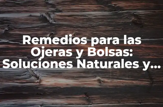 Remedios para las Ojeras y Bolsas: Soluciones Naturales y Efectivas
