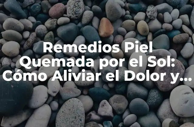 Remedios Piel Quemada por el Sol: Cómo Aliviar el Dolor y Prevenir Daños