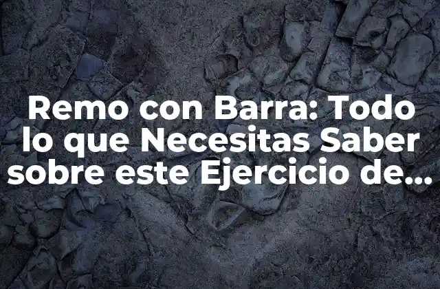 Remo con Barra: Todo Lo que Necesitas Saber sobre Este Ejercicio de Fuerza