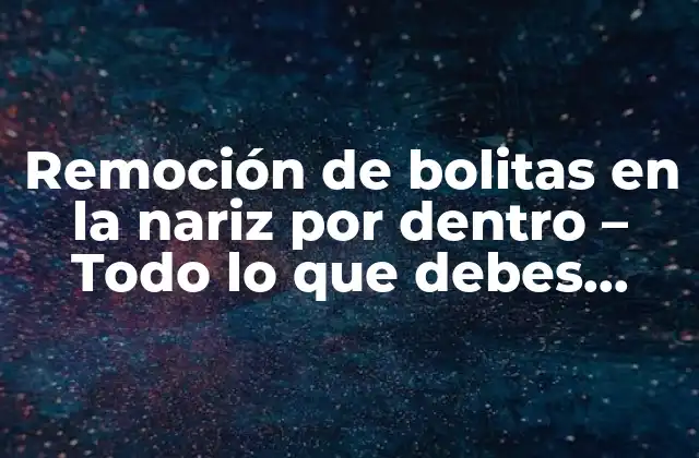 Remoción de Bolitas en la Nariz por Dentro – Todo Lo que Debes Saber