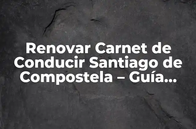 Renovar Carnet de Conducir Santiago de Compostela – Guía Completa
