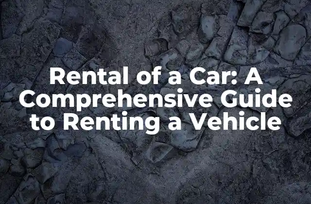 Rental Of a Car: a Comprehensive Guide To Renting a Vehicle