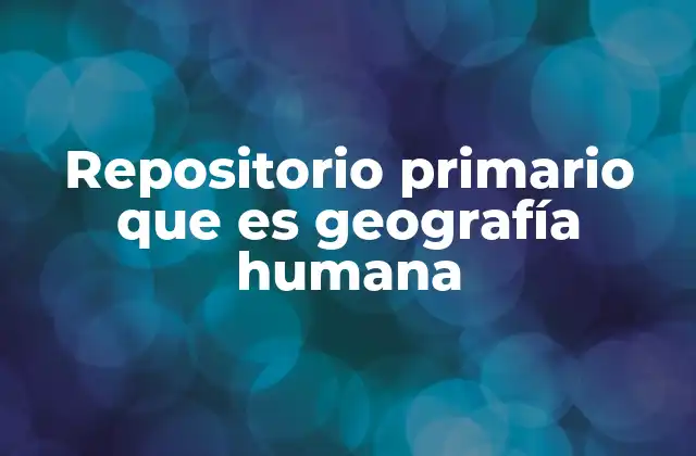 Repositorio Primario que es Geografía Humana