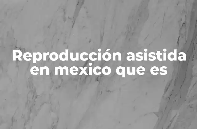 Reproducción Asistida en Mexico que es