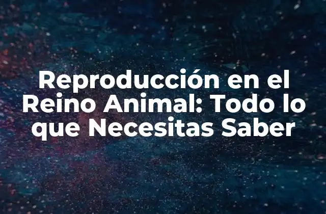 Reproducción en el Reino Animal: Todo Lo que Necesitas Saber