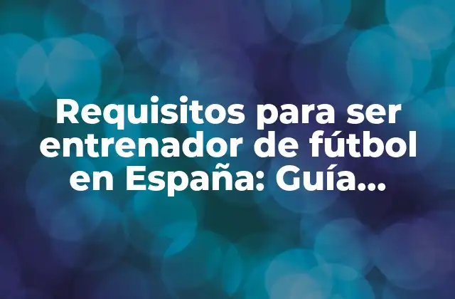 Requisitos para Ser Entrenador de Fútbol en España: Guía Detallada y Actualizada