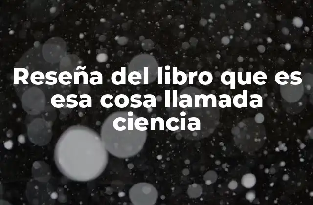 Reseña Del Libro que es Esa Cosa Llamada Ciencia