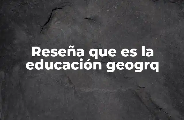 Reseña que es la Educación Geogrq