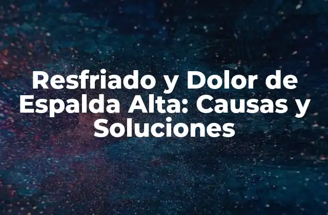 Resfriado y Dolor de Espalda Alta: Causas y Soluciones