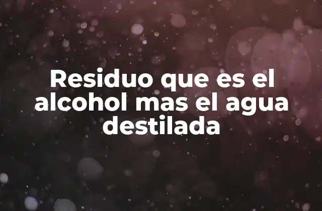 Residuo que es el Alcohol mas el Agua Destilada