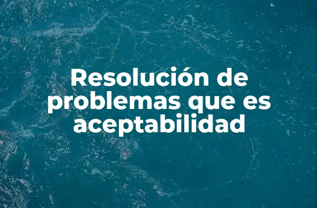 Resolución de Problemas que es Aceptabilidad 2 El equilibrio entre eficacia y aceptabilidad en la toma de decisiones