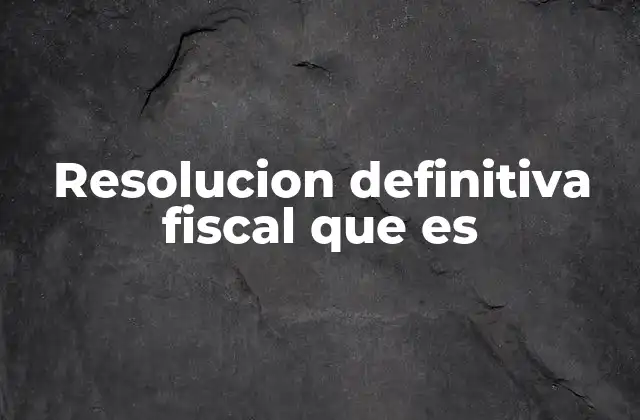 Resolucion Definitiva Fiscal que es
