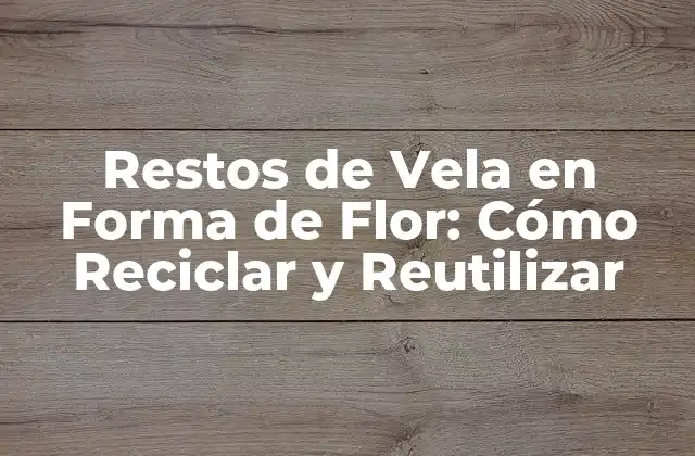Restos de Vela en Forma de Flor: Cómo Reciclar y Reutilizar