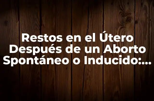 Restos en el Útero Después de un Aborto Spontáneo o Inducido: Qué Debes Saber
