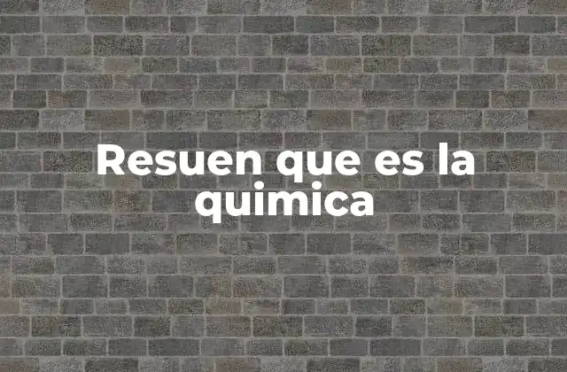 Resuen que es la Quimica