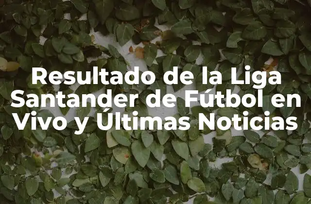Resultado de la Liga Santander de Fútbol en Vivo y Últimas Noticias