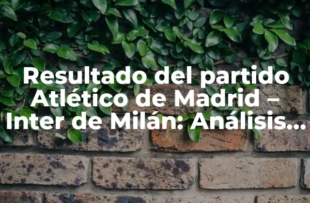 Resultado Del Partido Atlético de Madrid – Inter de Milán: Análisis y Resumen