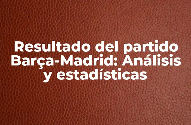 Resultado Del Partido Barça-madrid: Análisis y Estadísticas 2 Historia de los clásicos: Resultado del partido Barça-Madrid a lo largo del tiempo