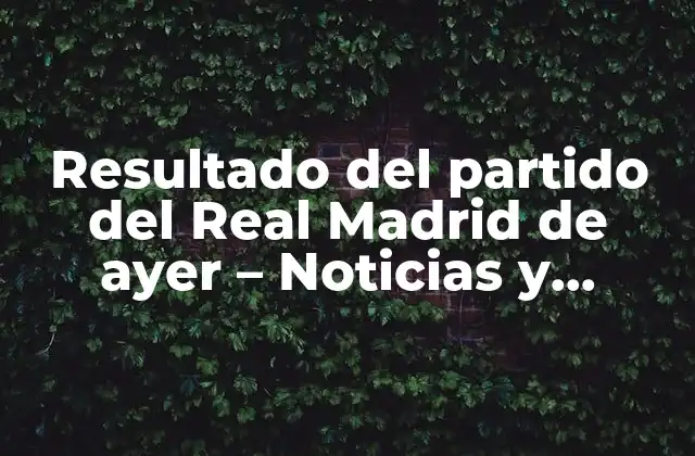 Resultado Del Partido Del Real Madrid de Ayer – Noticias y Análisis