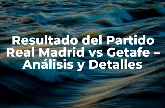 Resultado Del Partido Real Madrid Vs Getafe – Análisis y Detalles