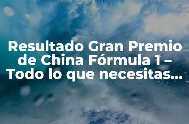 Resultado Gran Premio de China Fórmula 1 – Todo Lo que Necesitas Saber