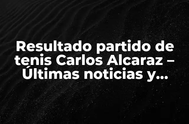 Resultado Partido de Tenis Carlos Alcaraz – Últimas Noticias y Análisis