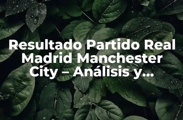 Resultado Partido Real Madrid Manchester City – Análisis y Reacciones