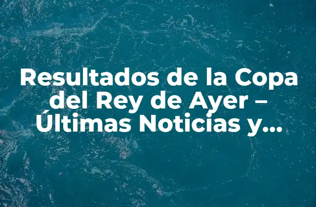 Resultados de la Copa Del Rey de Ayer – Últimas Noticias y Análisis