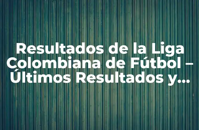 Resultados de la Liga Colombiana de Fútbol – Últimos Resultados y Noticias
