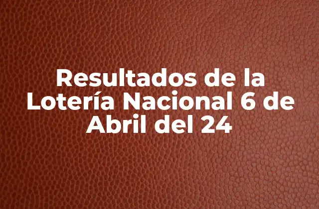 Resultados de la Lotería Nacional 6 de Abril Del 24