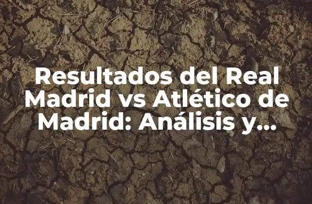 Resultados Del Real Madrid Vs Atlético de Madrid: Análisis y Estadísticas