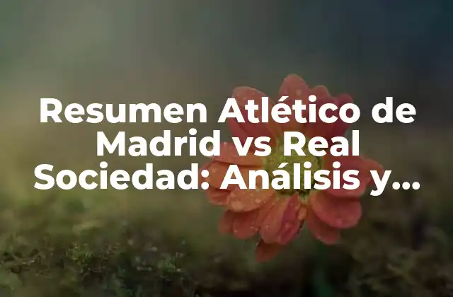 Resumen Atlético de Madrid Vs Real Sociedad: Análisis y Estadísticas