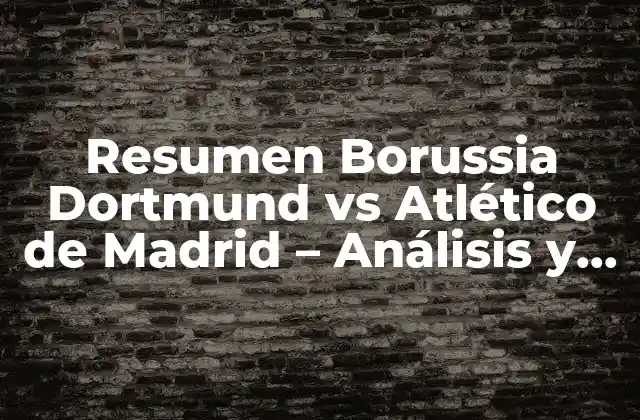 Resumen Borussia Dortmund Vs Atlético de Madrid – Análisis y Resultados