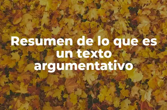 Resumen de Lo que es un Texto Argumentativo