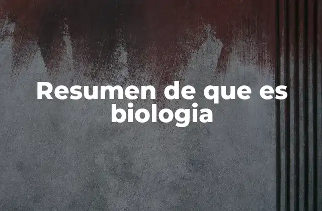 Resumen de que es Biologia