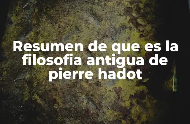 Resumen de que es la Filosofia Antigua de Pierre Hadot