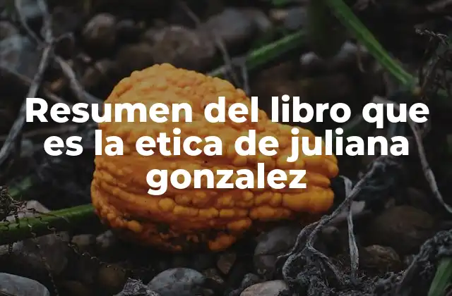 Resumen Del Libro que es la Etica de Juliana Gonzalez
