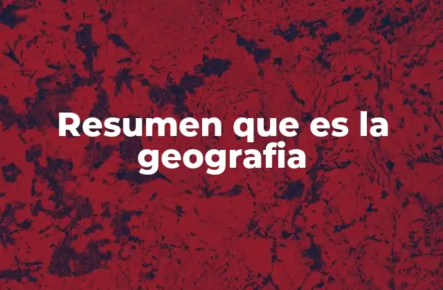 Resumen que es la Geografia