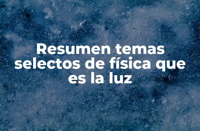Resumen Temas Selectos de Física que es la Luz