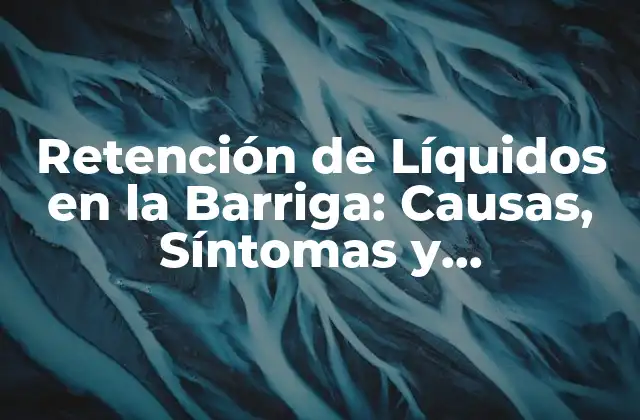 Retención de Líquidos en la Barriga: Causas, Síntomas y Tratamientos