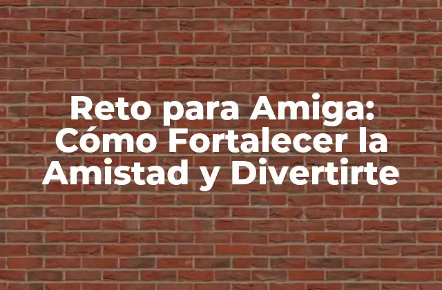 Reto para Amiga: Cómo Fortalecer la Amistad y Divertirte