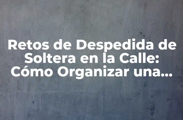 Retos de Despedida de Soltera en la Calle: Cómo Organizar una Fiesta Épica