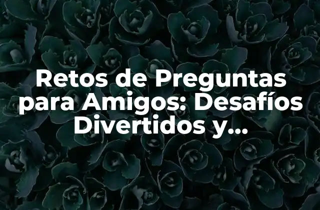 Retos de Preguntas para Amigos: Desafíos Divertidos y Crearvísimos