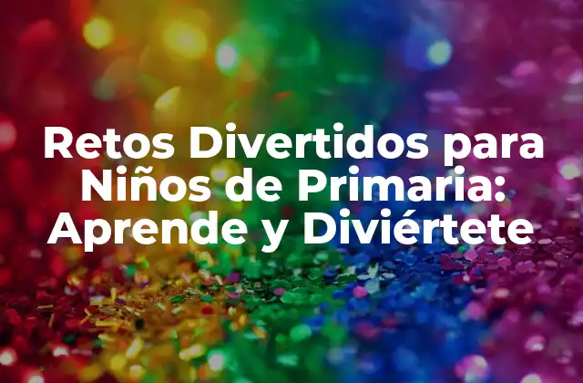 Retos Divertidos para Niños de Primaria: Aprende y Diviértete