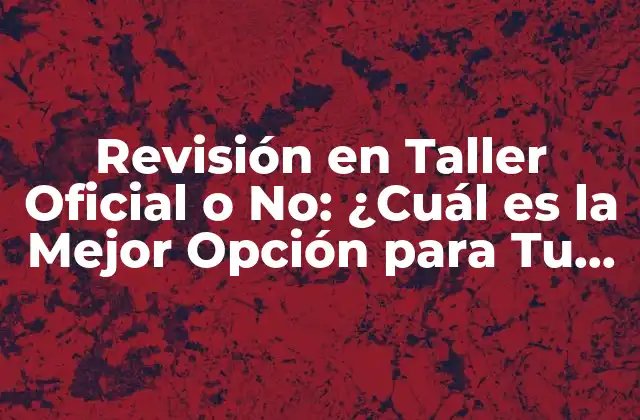 Revisión en Taller Oficial o No: ¿cuál es la Mejor Opción para Tu Vehículo?